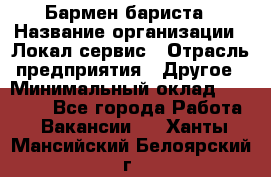 Бармен-бариста › Название организации ­ Локал сервис › Отрасль предприятия ­ Другое › Минимальный оклад ­ 26 200 - Все города Работа » Вакансии   . Ханты-Мансийский,Белоярский г.